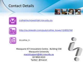 Contact Details


      catherine.howe@det.nsw.edu.au



      http://au.linkedin.com/pub/cathie_howe/12/852/760



      @cathie_h



    Macquarie ICT Innovations Centre. Building C5B
                Macquarie University
          macictsupport@det.nsw.edu.au
                    02 9850 4310
                   Twitter: @macict
 