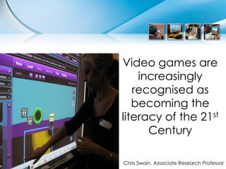 Video games are
    increasingly
   recognised as
   becoming the
literacy of the 21st
      Century

Chris Swain, Associate Research Professor
 