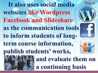 Step 4
  It also uses social media
websites like Wordpress
Facebook and Slideshare
as the communication tools
to inform students of long-
term course information,
publish students’ works,
             and evaluate them on
             a continuing basis
 