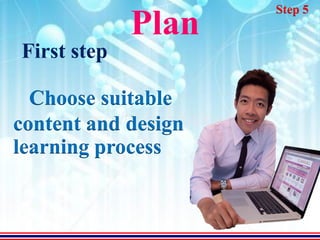 Step 5
             Plan
First step

  Choose suitable
content and design
learning process
 