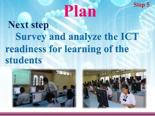 Step 5
            Plan
 Next step
  Survey and analyze the ICT
readiness for learning of the
students
 