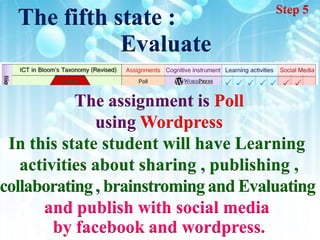 Step 5
  The fifth state :
             Evaluate

           The assignment is Poll
              using Wordpress
 In this state student will have Learning
   activities about sharing , publishing ,
collaborating , brainstroming and Evaluating
      and publish with social media
        by facebook and wordpress.
 
