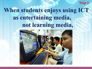 Step 2

When students enjoys using ICT
  as entertaining media,
      not learning media,
 
