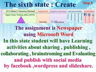 Step 5
 The sixth state : Create


       The assignment is Newspaper
           using Microsoft Word
 In this state student will have Learning
   activities about sharing , publishing ,
collaborating , brainstroming and Evaluating
      and publish with social media
 by facebook ,wordpress and slideshare.
 