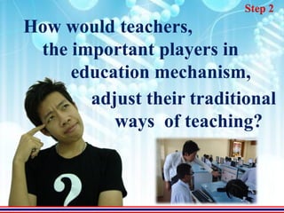 Step 2
How would teachers,
 the important players in
     education mechanism,
       adjust their traditional
          ways of teaching?
 