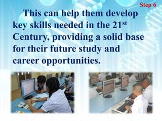Step 6
  This can help them develop
key skills needed in the 21 st

Century, providing a solid base
for their future study and
career opportunities.
 