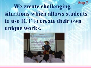 Step 7
    We create challenging
situations which allows students
to use ICT to create their own
unique works.
 