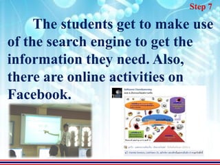Step 7

     The students get to make use
of the search engine to get the
information they need. Also,
there are online activities on
Facebook.
 