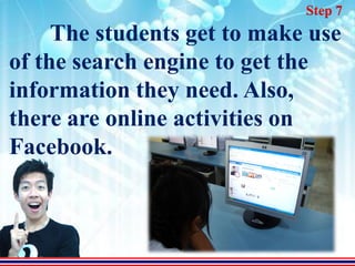 Step 7
     The students get to make use
of the search engine to get the
information they need. Also,
there are online activities on
Facebook.
 