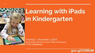 Learning with iPads
in Kindergarten
Training 1 - December 2, 2015
Rae Fearing, Del Norte County Office of Education
Twitter @raefearing
goo.gl/Cl0WdM
 