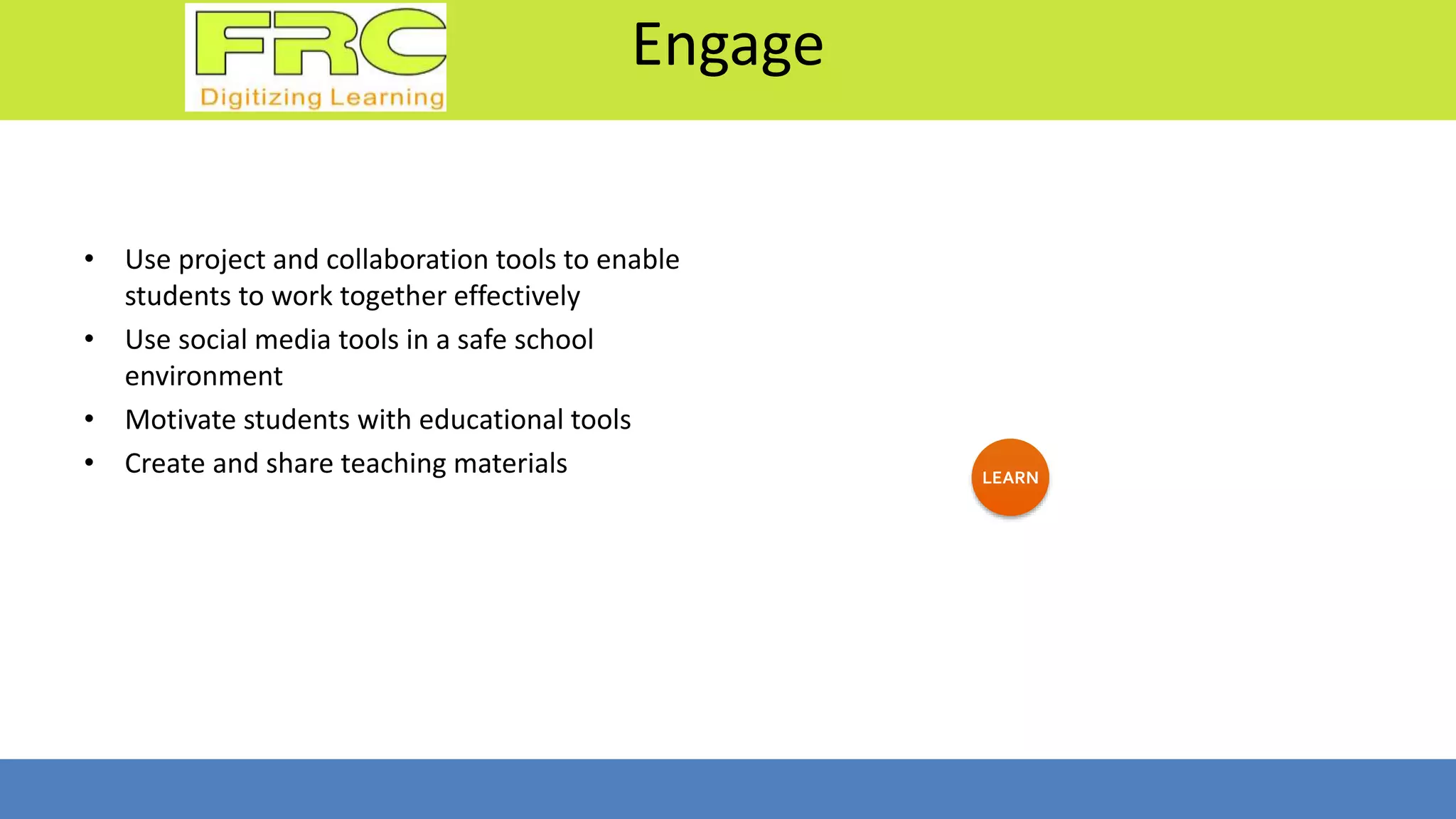 Engage
• Use project and collaboration tools to enable
students to work together effectively
• Use social media tools in a safe school
environment
• Motivate students with educational tools
• Create and share teaching materials LEARN
 