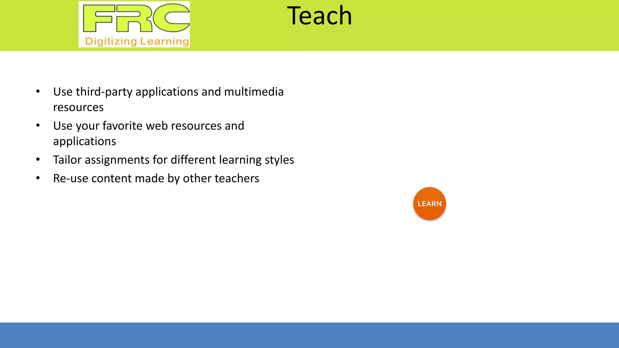 Teach
• Use third-party applications and multimedia
resources
• Use your favorite web resources and
applications
• Tailor assignments for different learning styles
• Re-use content made by other teachers
LEARN
 