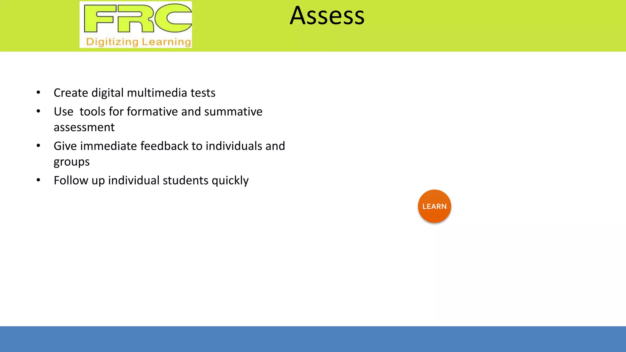 Assess
• Create digital multimedia tests
• Use tools for formative and summative
assessment
• Give immediate feedback to individuals and
groups
• Follow up individual students quickly
LEARN
 
