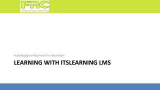 LEARNING WITH ITSLEARNING LMS
A pedagogical Approach to education
 