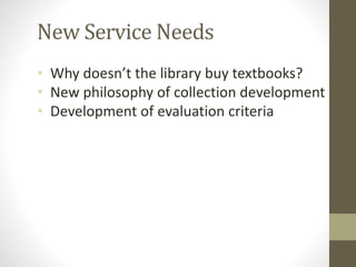 • Why doesn’t the library buy textbooks?
• New philosophy of collection development
• Development of evaluation criteria
New Service Needs
 
