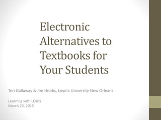 Electronic
Alternatives to
Textbooks for
Your Students
Teri Gallaway & Jim Hobbs, Loyola University New Orleans
Learning with LOUIS
March 23, 2015
 