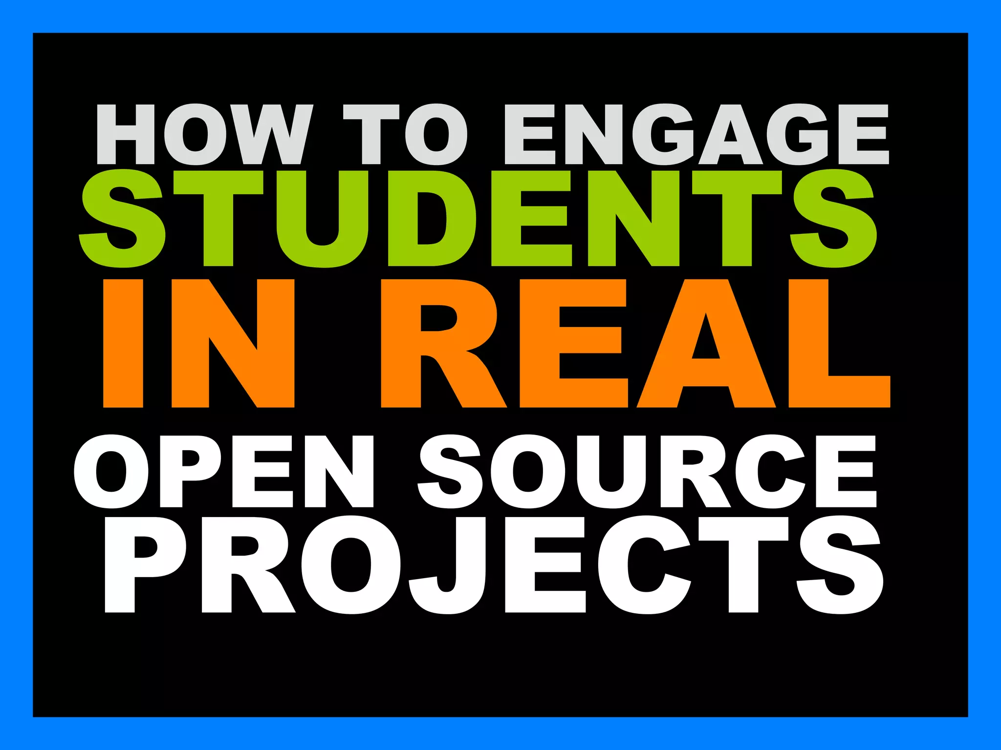 HOW TO ENGAGE
STUDENTS
IN REAL
OPEN SOURCE
PROJECTS
 