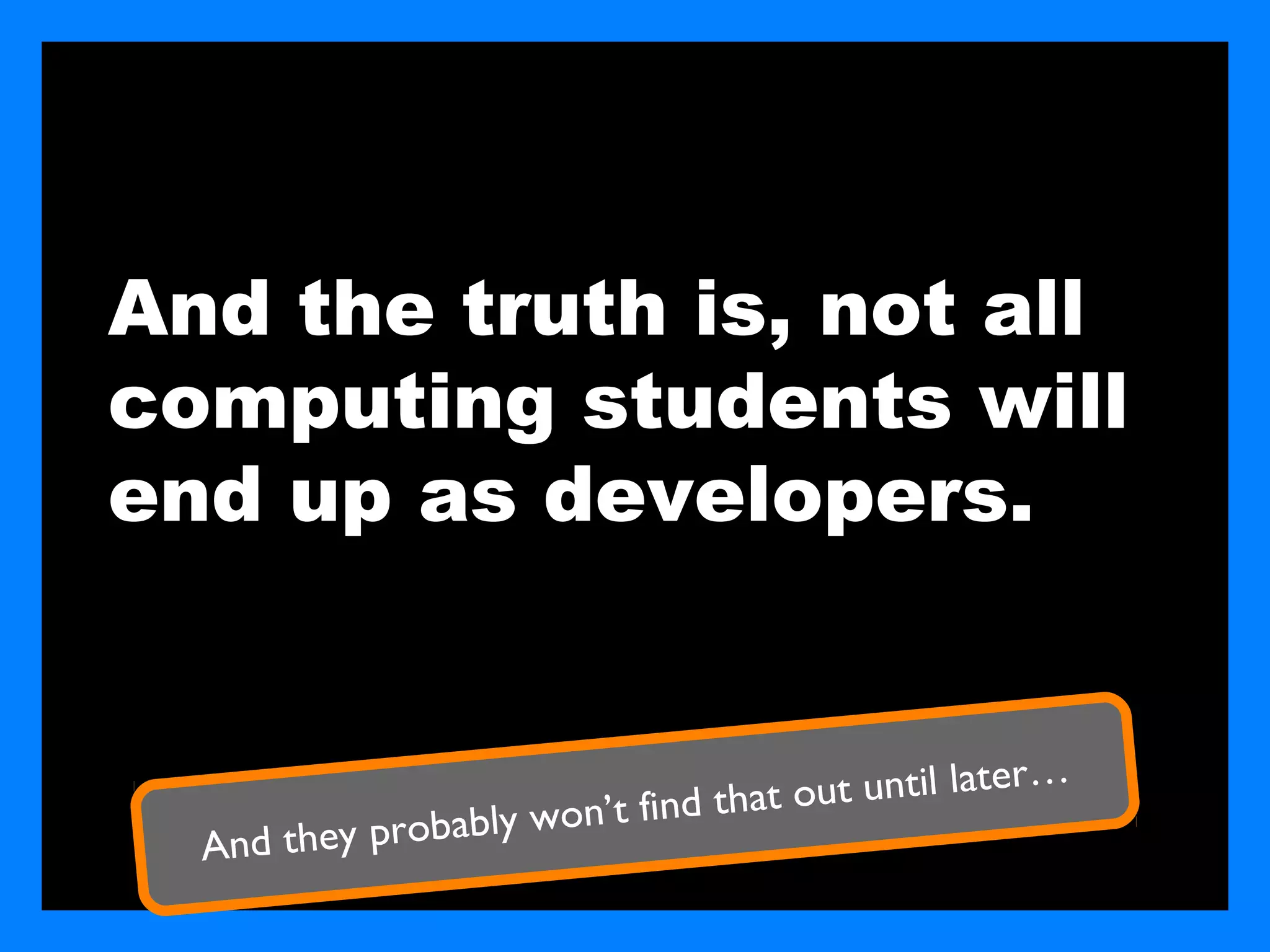 And the truth is, not all
computing students will
end up as developers.


                                                          r…
                                       t out until late
                b   ly   won’t find tha
  And they proba
 