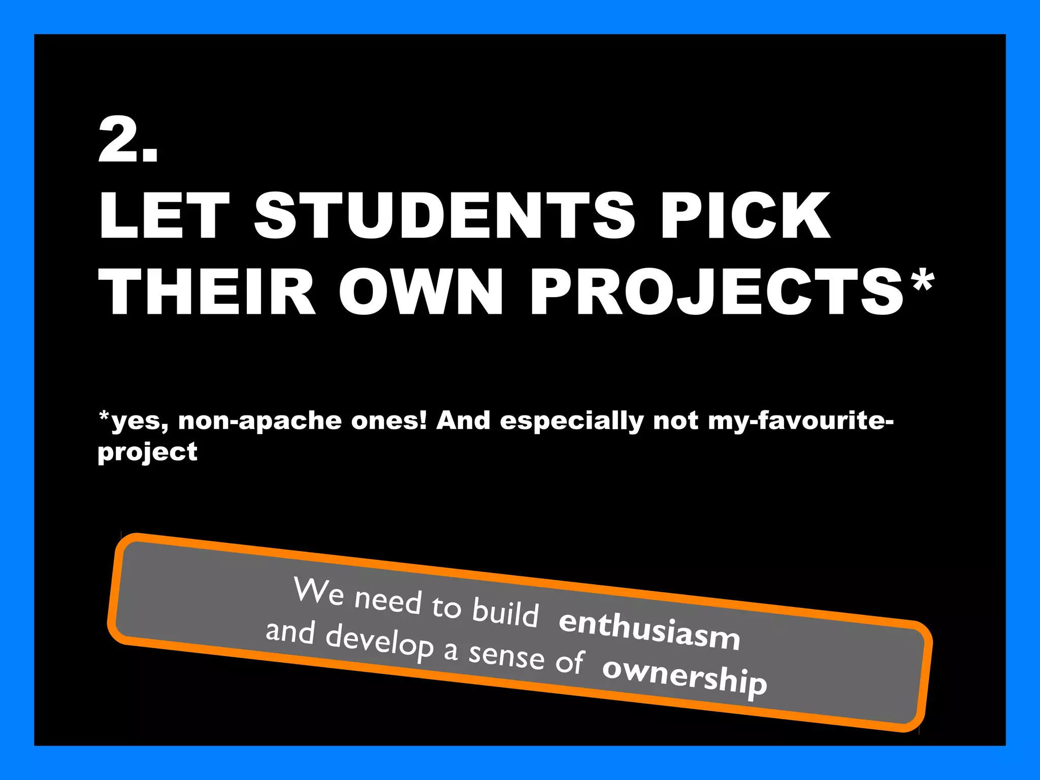 2.
LET STUDENTS PICK
THEIR OWN PROJECTS*
*yes, non-apache ones! And especially not my-favourite-
project




             We need to
                         build enth
           and develop              usiasm
                       a sense of
                                  ownership
 