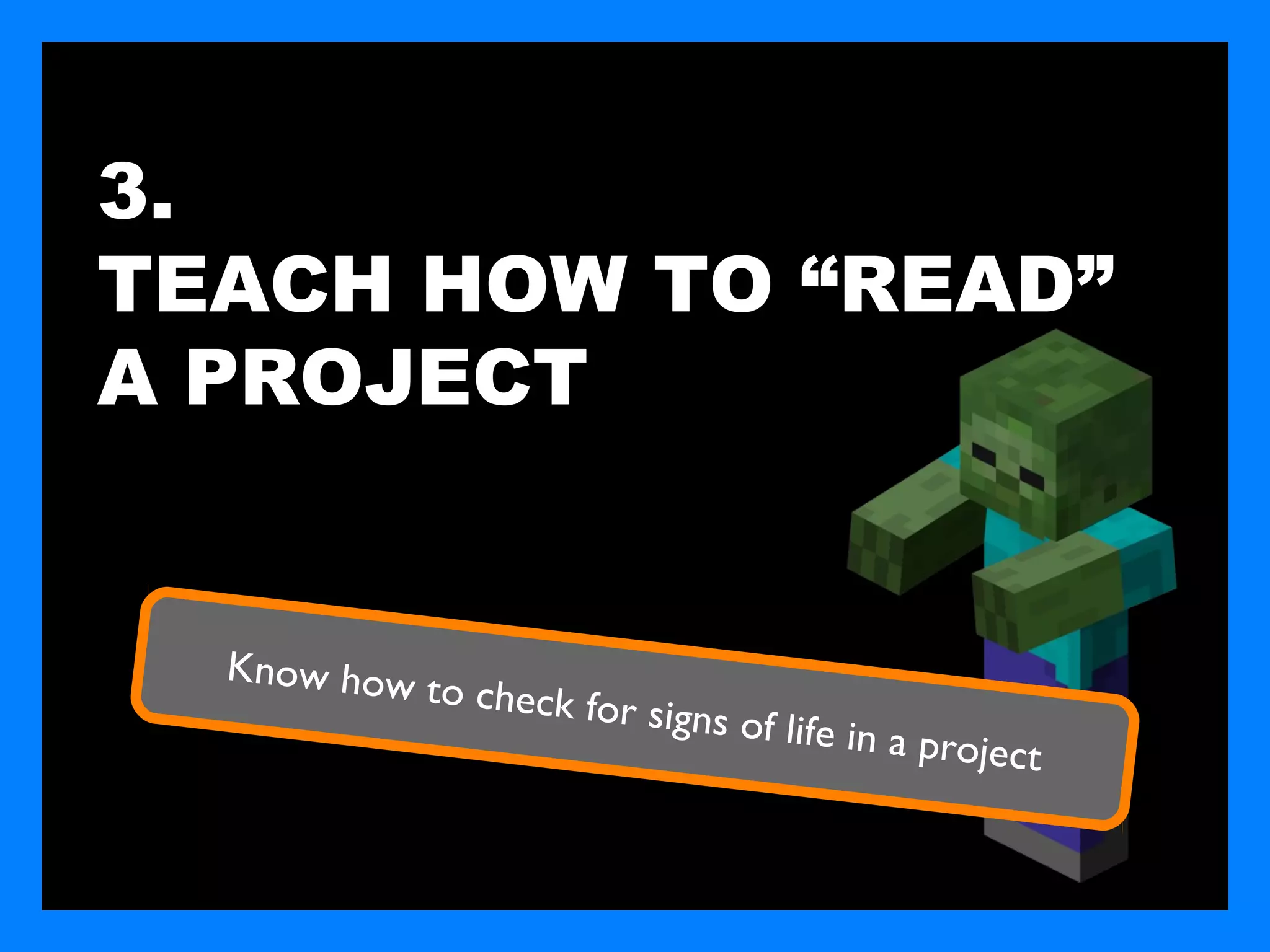 3.
TEACH HOW TO “READ”
A PROJECT


  Know how
           to check fo
                       r signs of lif
                                      e in a   project
 