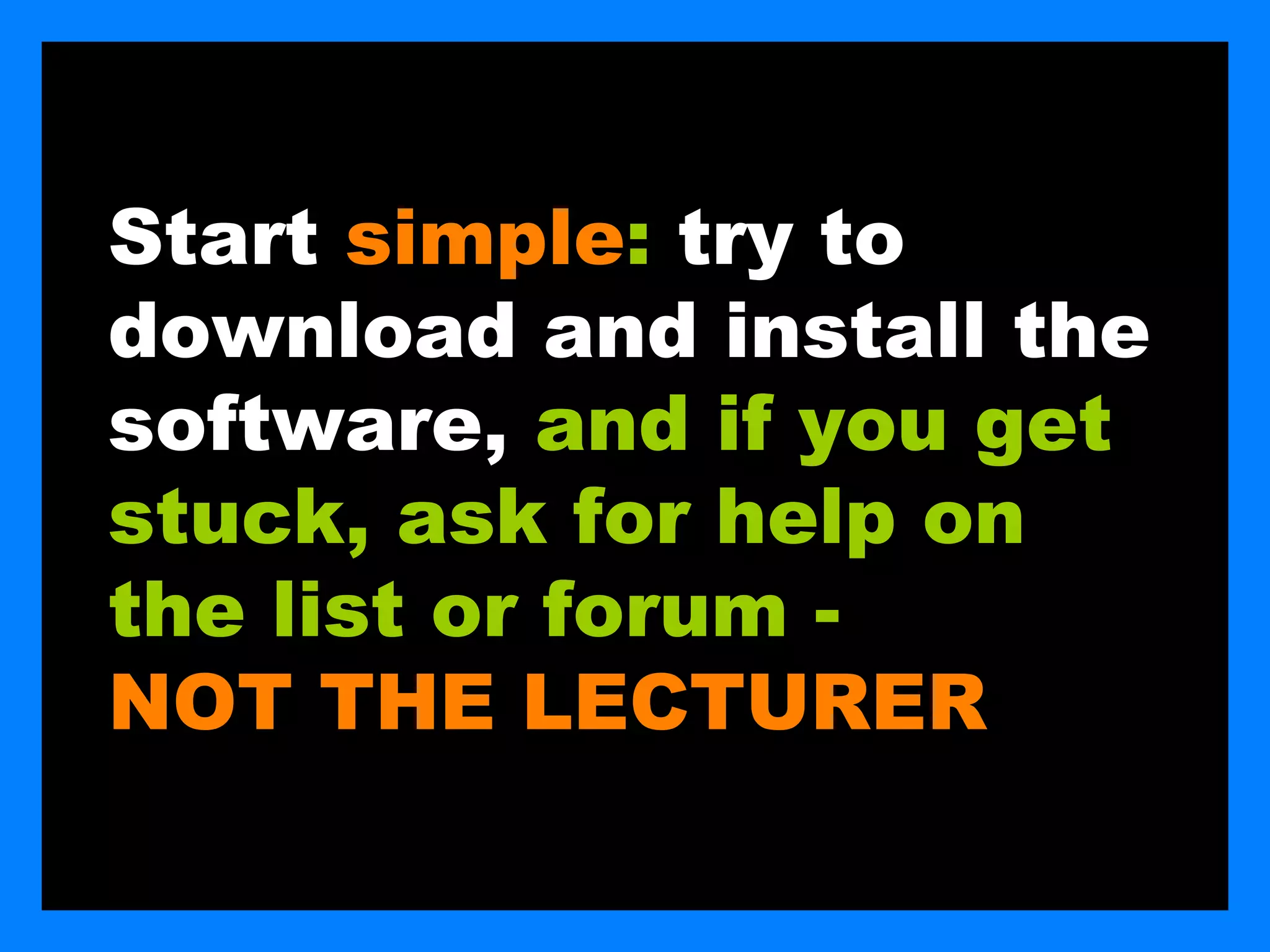 Start simple: try to
download and install the
software, and if you get
stuck, ask for help on
the list or forum -
NOT THE LECTURER
 
