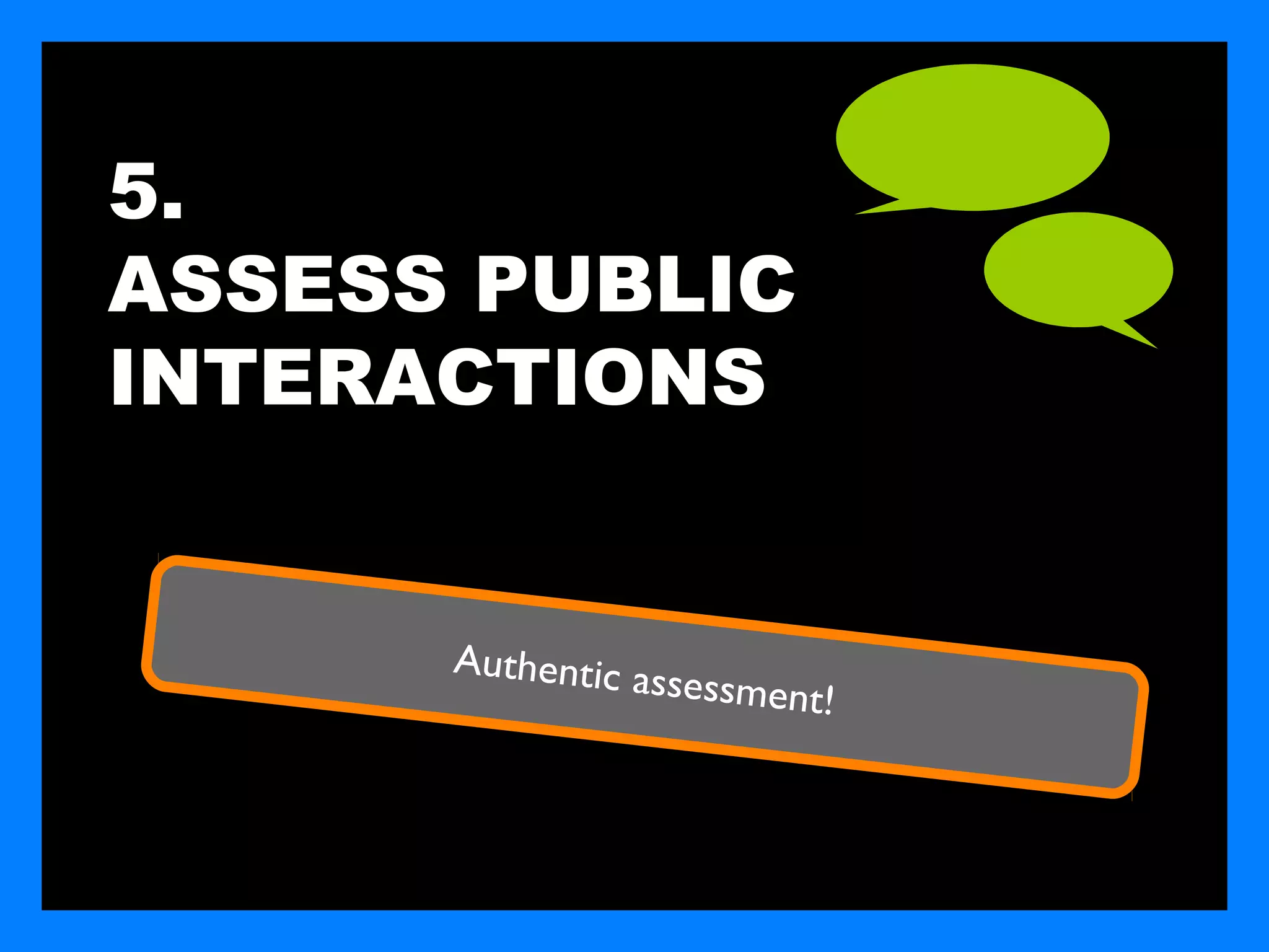5.
ASSESS PUBLIC
INTERACTIONS


      Authentic a
                 ssessment!
 