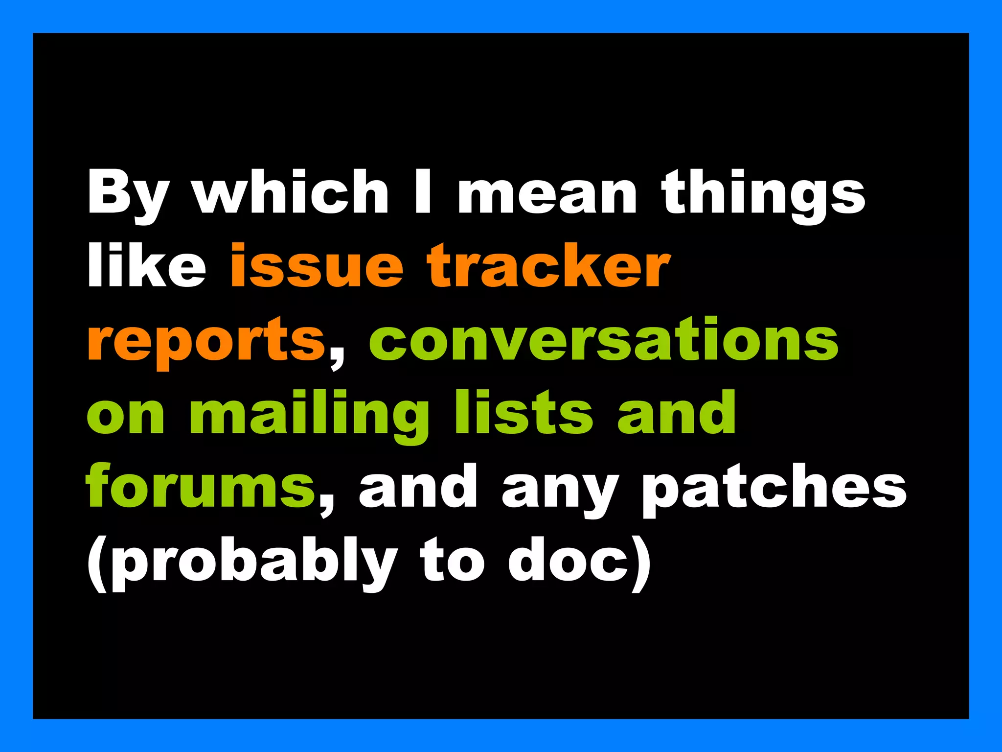 By which I mean things
like issue tracker
reports, conversations
on mailing lists and
forums, and any patches
(probably to doc)
 