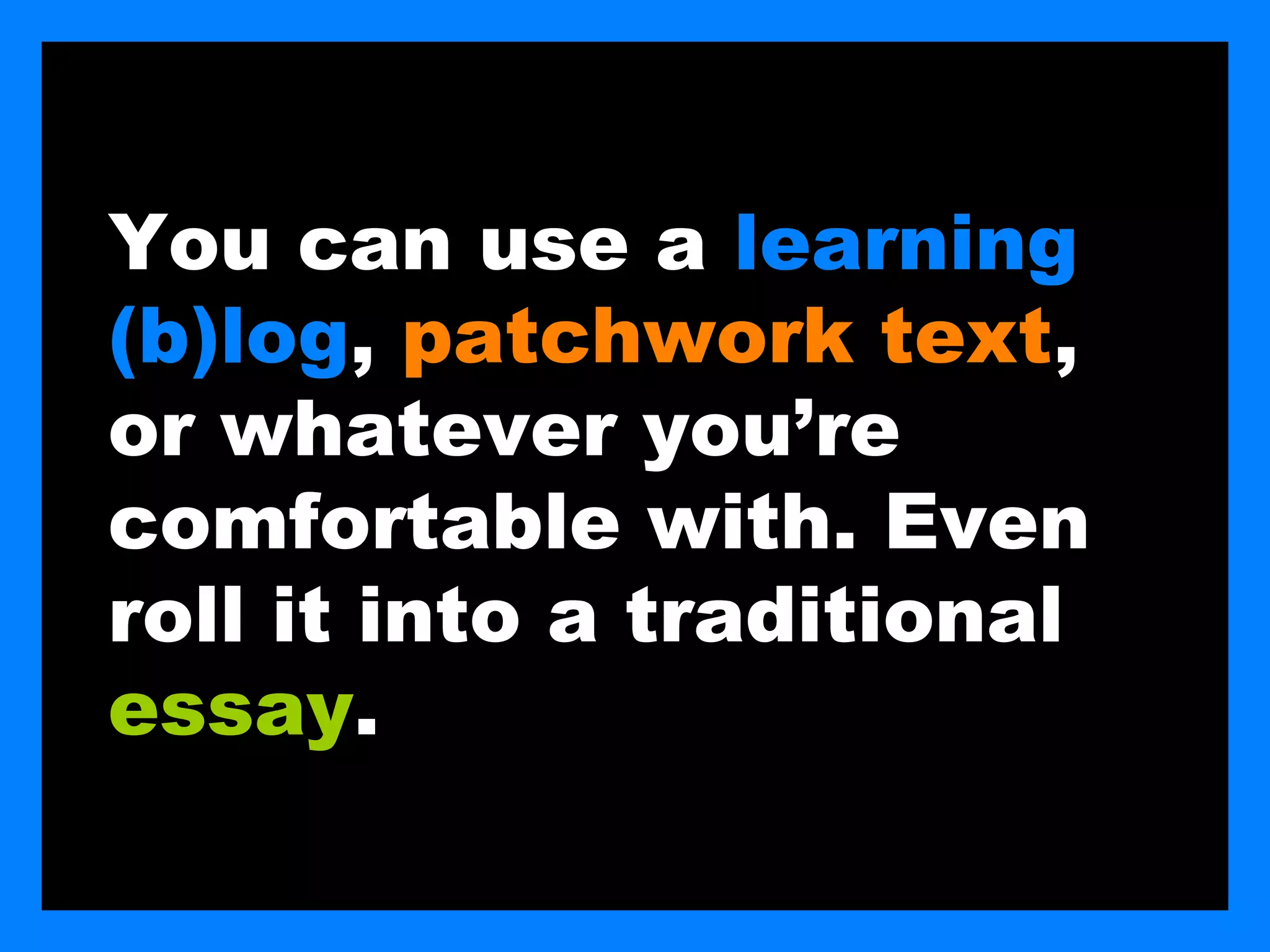 You can use a learning
(b)log, patchwork text,
or whatever you’re
comfortable with. Even
roll it into a traditional
essay.
 