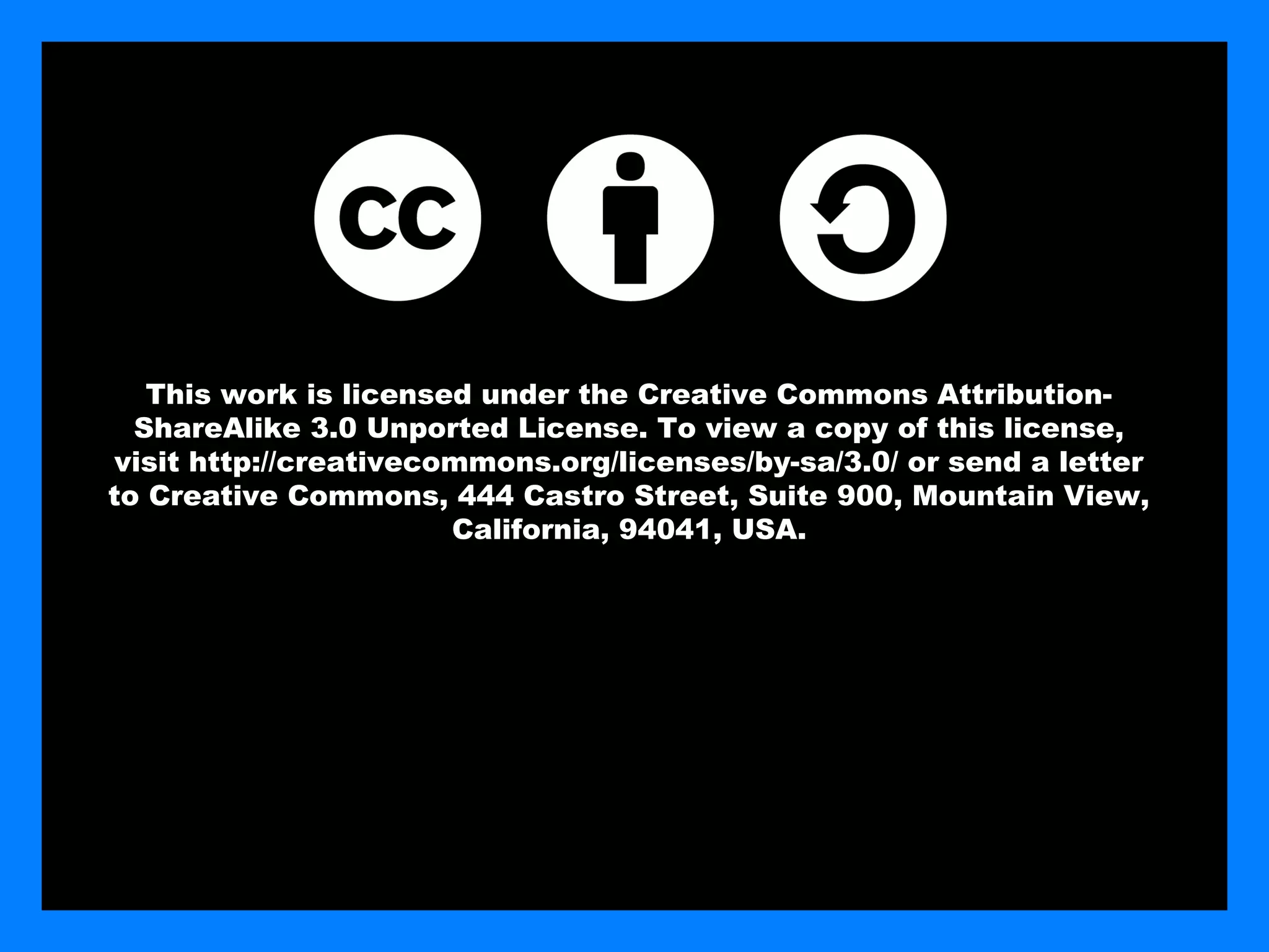 This work is licensed under the Creative Commons Attribution-
  ShareAlike 3.0 Unported License. To view a copy of this license,
visit http://creativecommons.org/licenses/by-sa/3.0/ or send a letter
to Creative Commons, 444 Castro Street, Suite 900, Mountain View,
                       California, 94041, USA.
 