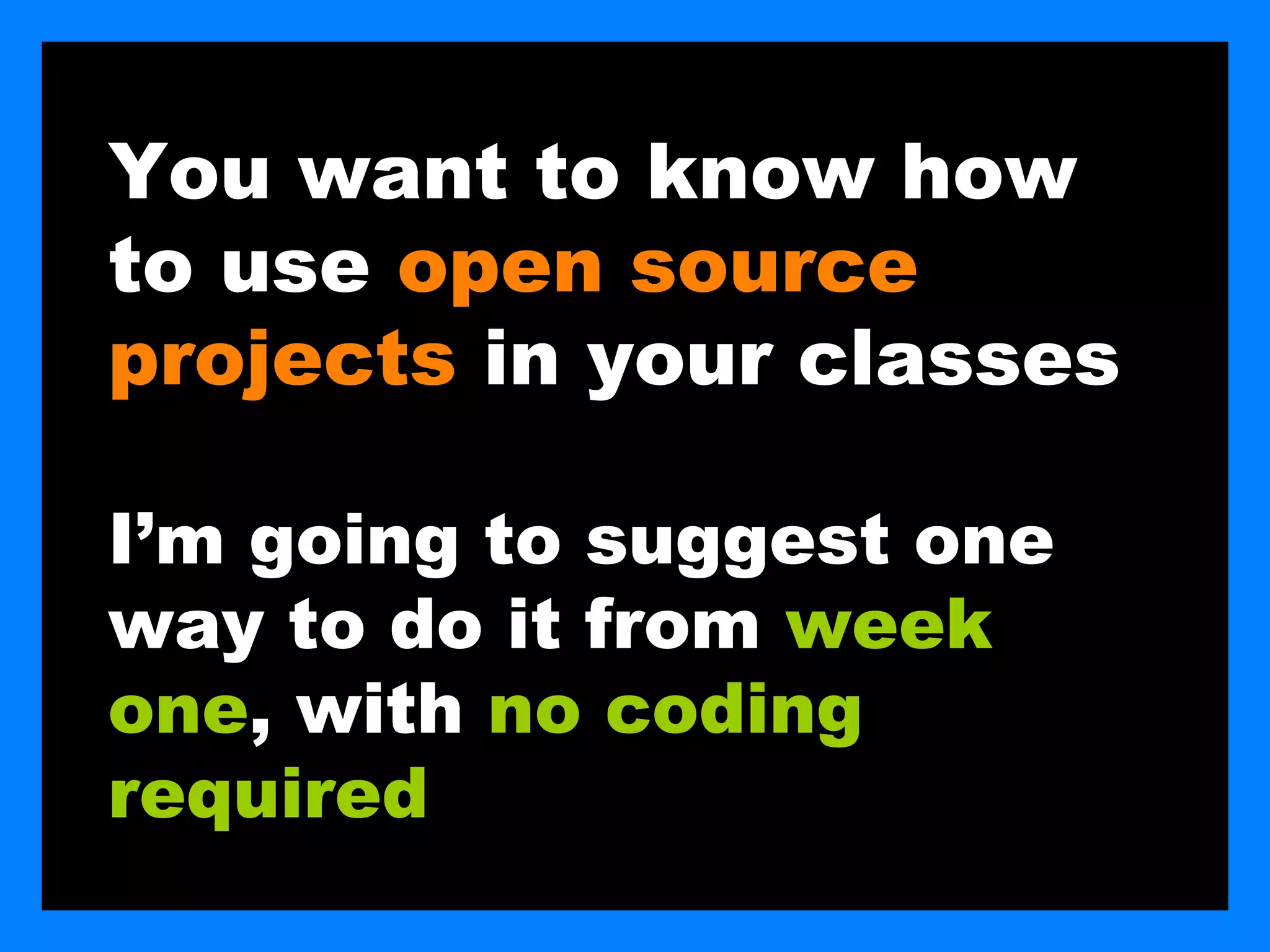 You want to know how
to use open source
projects in your classes

I’m going to suggest one
way to do it from week
one, with no coding
required
 