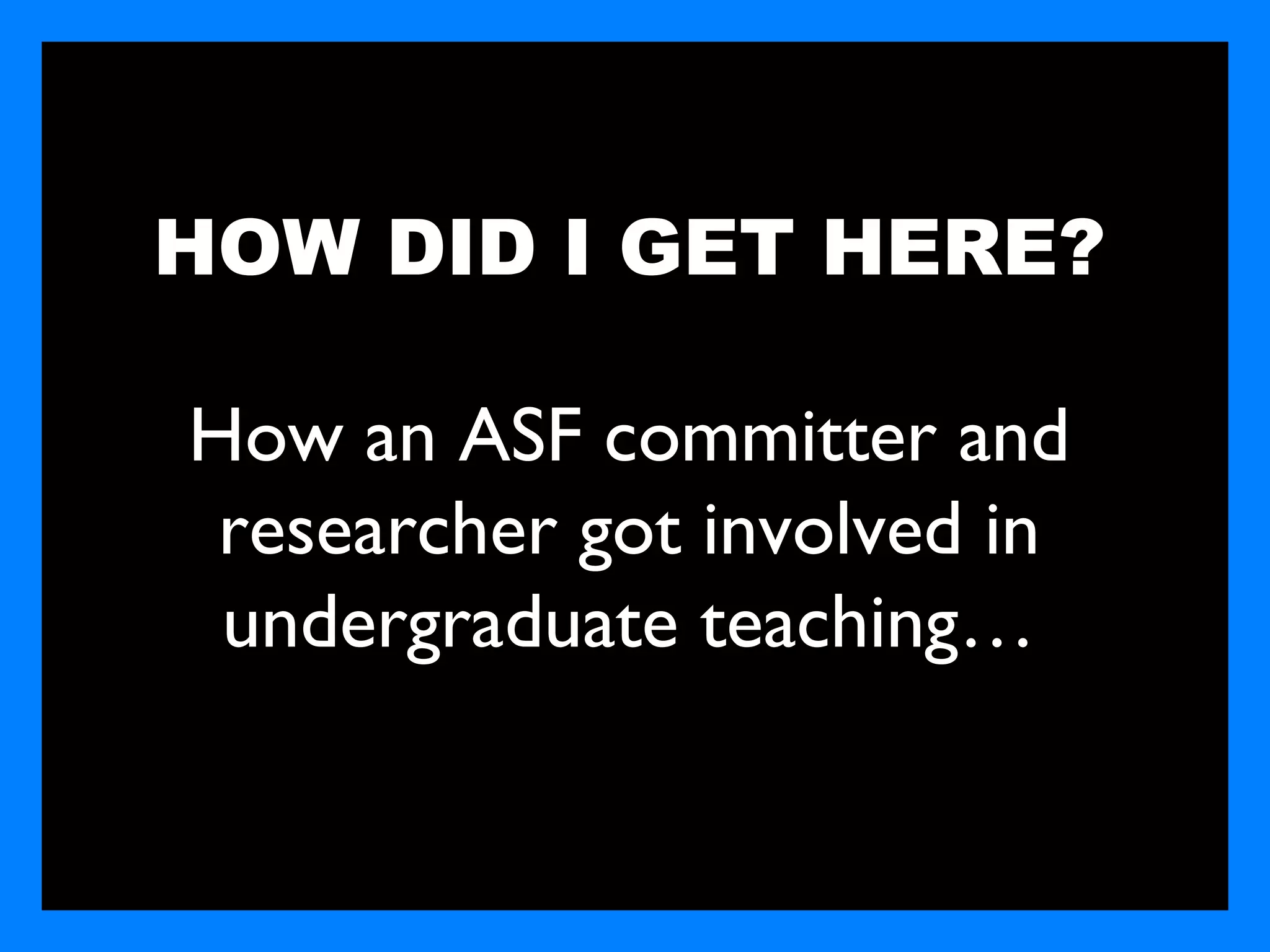 HOW DID I GET HERE?

How an ASF committer and
 researcher got involved in
 undergraduate teaching…
 