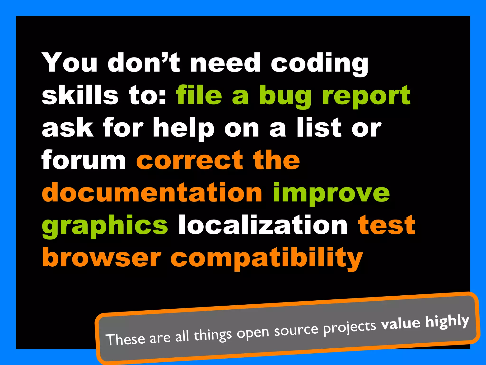 You don’t need coding
skills to: file a bug report
ask for help on a list or
forum correct the
documentation improve
graphics localization test
browser compatibility

                                                        ighly
                           en source projects value h
    These are all things op
 