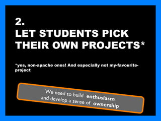2.
LET STUDENTS PICK
THEIR OWN PROJECTS*
*yes, non-apache ones! And especially not my-favourite-
project




             We need to
                         build enth
           and develop              usiasm
                       a sense of
                                  ownership
 