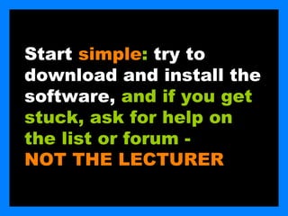 Start simple: try to
download and install the
software, and if you get
stuck, ask for help on
the list or forum -
NOT THE LECTURER
 