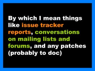 By which I mean things
like issue tracker
reports, conversations
on mailing lists and
forums, and any patches
(probably to doc)
 