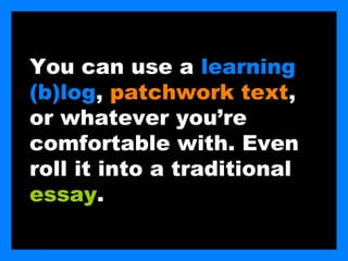 You can use a learning
(b)log, patchwork text,
or whatever you’re
comfortable with. Even
roll it into a traditional
essay.
 