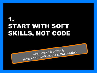 1.
START WITH SOFT
SKILLS, NOT CODE

                                   ly
                   rc e is primari          n
          open sou             oll aboratio
                  ities and c
   about commun
 