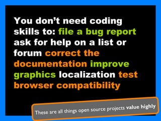 You don’t need coding
skills to: file a bug report
ask for help on a list or
forum correct the
documentation improve
graphics localization test
browser compatibility

                                                        ighly
                           en source projects value h
    These are all things op
 