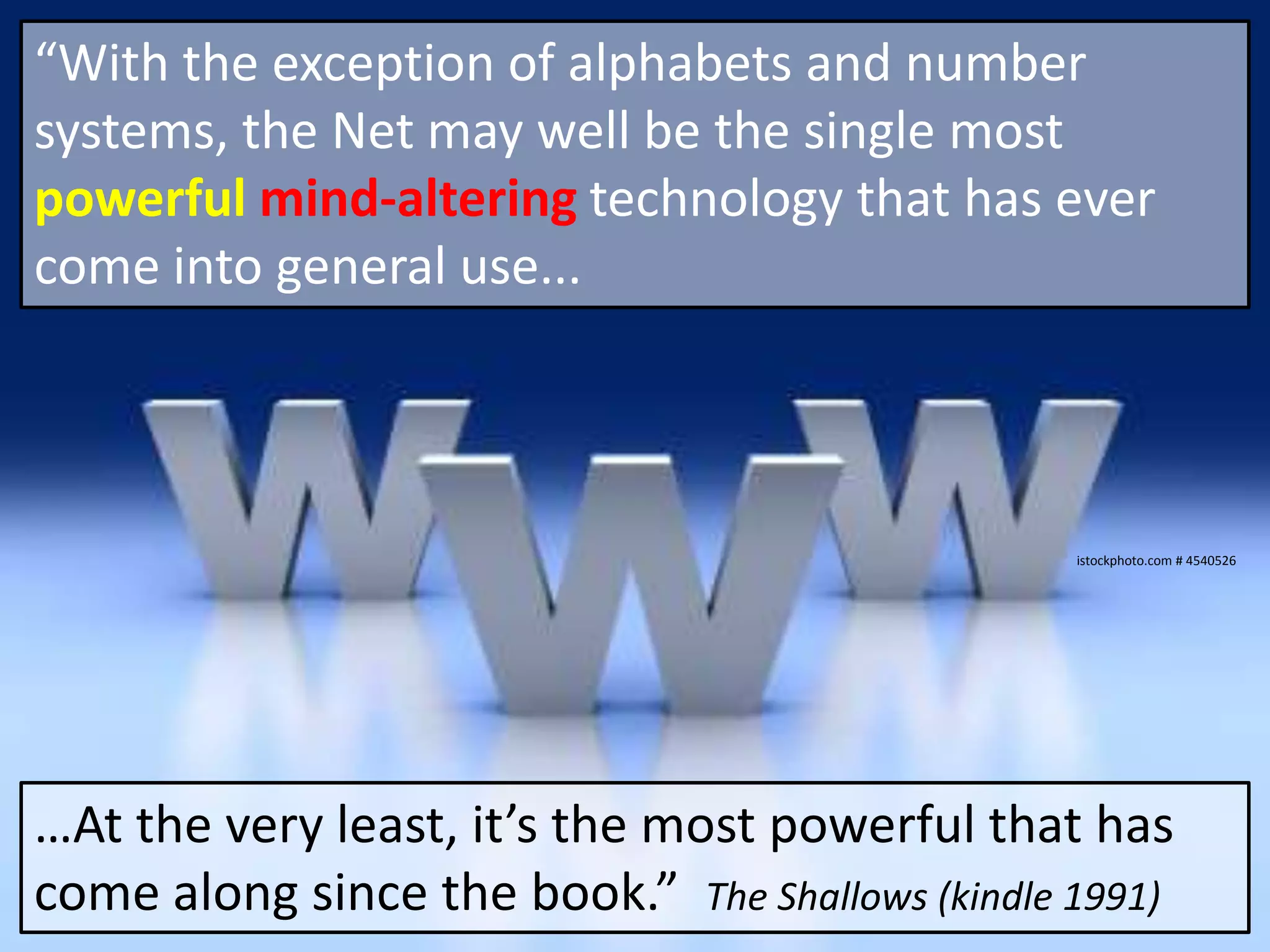 “With the exception of alphabets and number systems, the Net may well be the single most powerfulmind-alteringtechnology that has ever come into general use...istockphoto.com # 4540526…At the very least, it’s the most powerful that has come along since the book.”  The Shallows (kindle 1991)