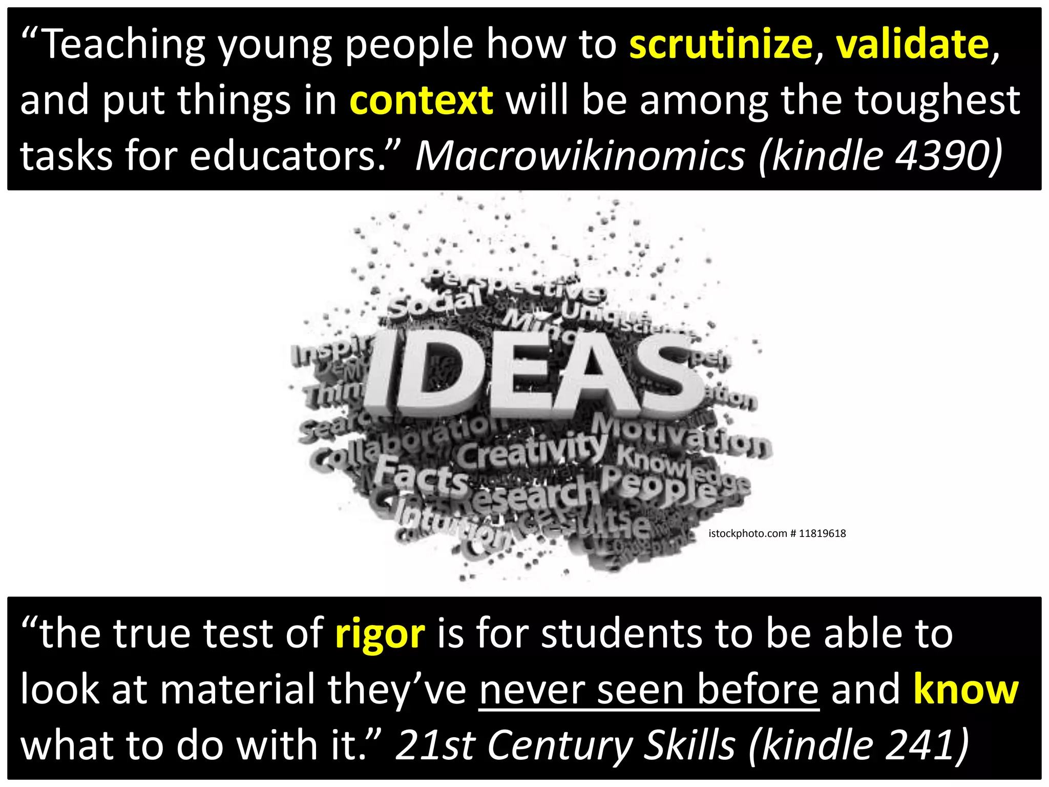 “Teaching young people how to scrutinize, validate, and put things in context will be among the toughest tasks for educators.” Macrowikinomics (kindle 4390)istockphoto.com # 11819618“the true test of rigor is for students to be able to look at material they’ve never seen before and know what to do with it.” 21st Century Skills (kindle 241)