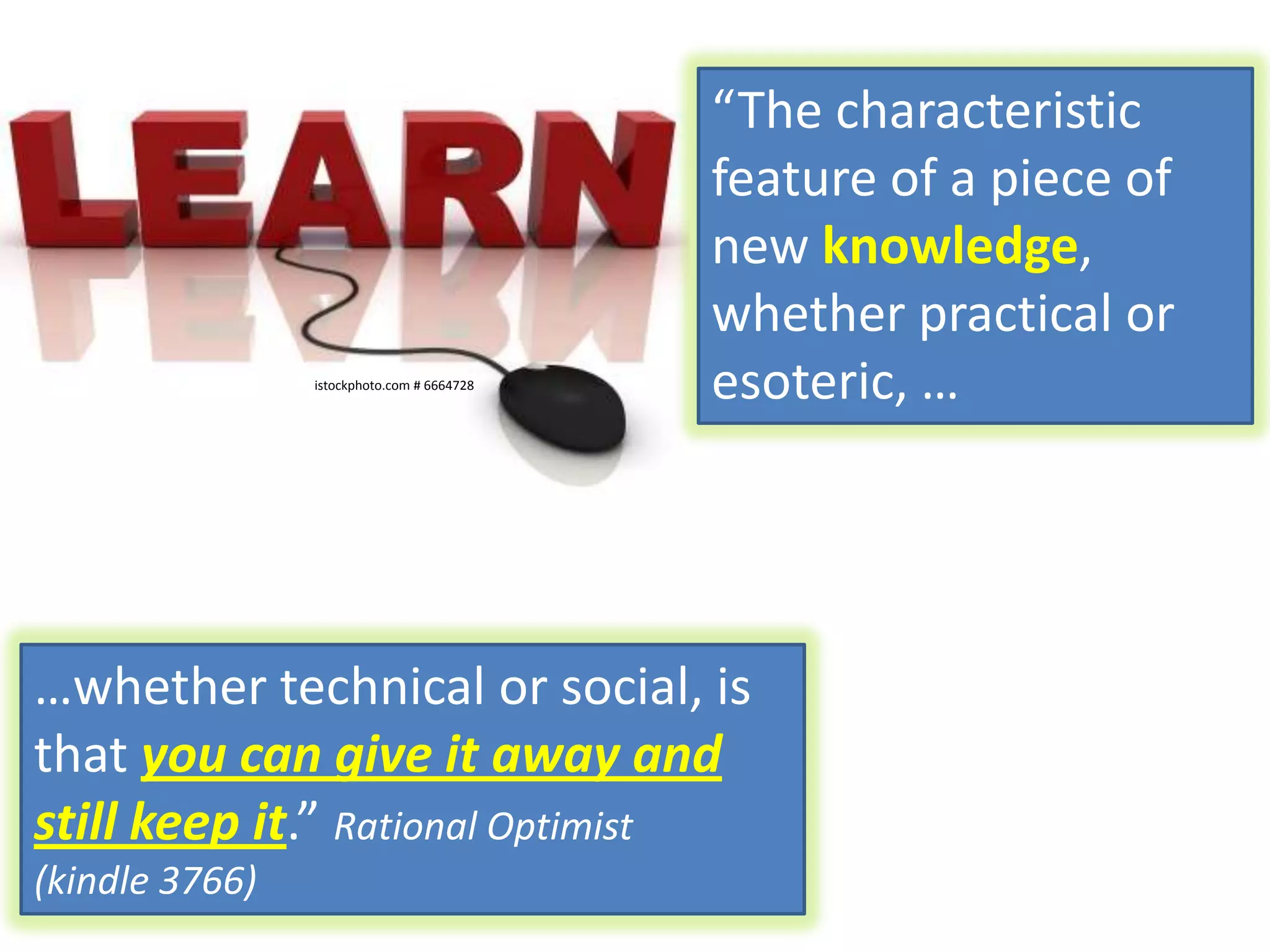 “The characteristic feature of a piece of new knowledge, whether practical or esoteric, …istockphoto.com # 6664728…whether technical or social, is that you can give it away and still keep it.” Rational Optimist (kindle 3766)