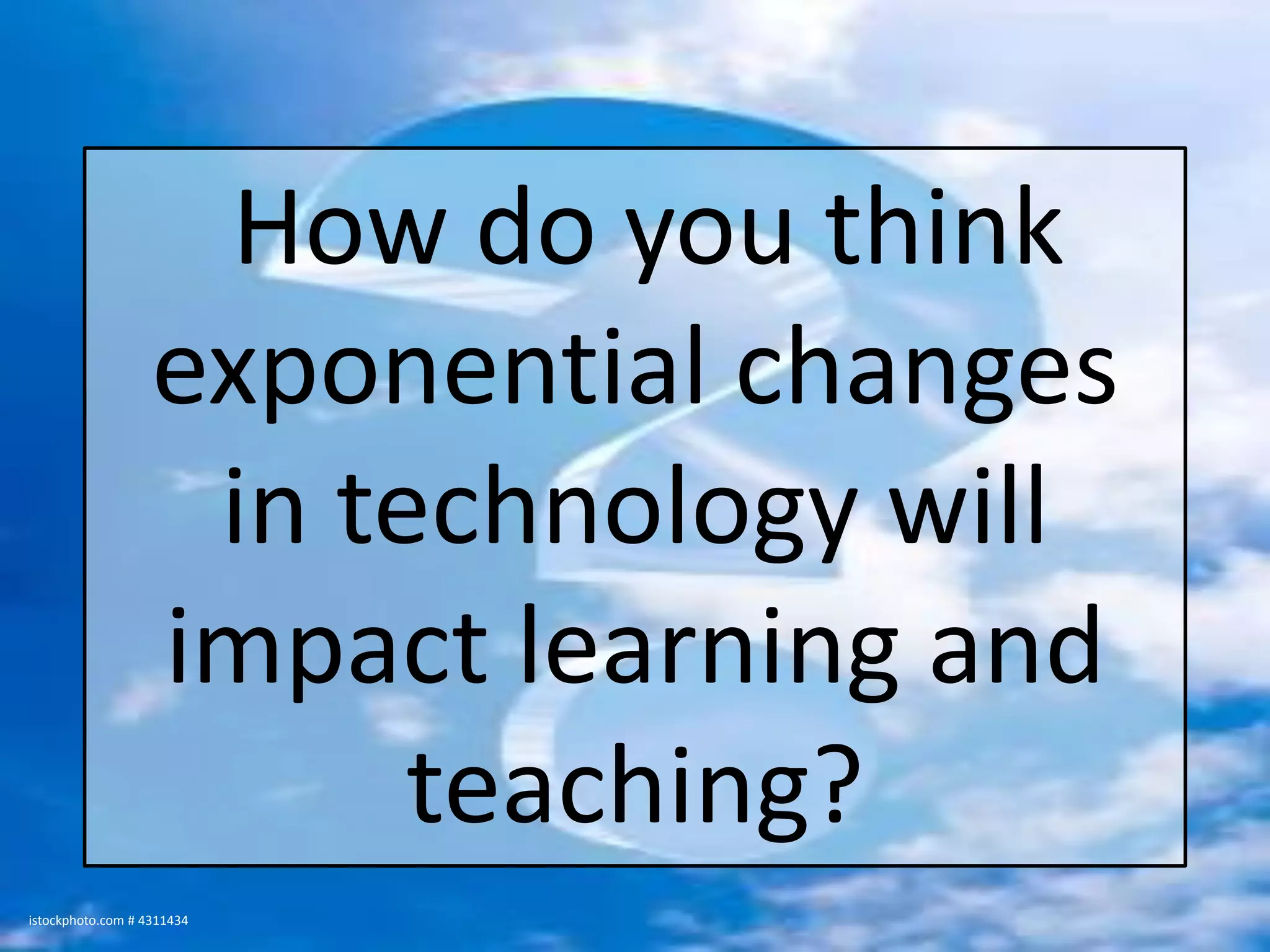 How do you think exponential changes in technology will impact learning and teaching?istockphoto.com # 4311434