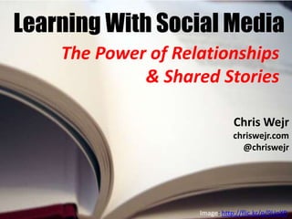 Learning With Social Media
    The Power of Relationships
             & Shared Stories

                               Chris Wejr
                               chriswejr.com
                                 @chriswejr




                    Image: http://flic.kr/p/9UoXR
 
