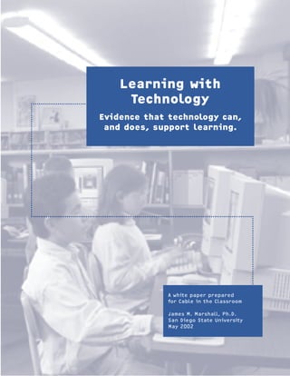 A white paper prepared
for Cable in the Classroom
James M. Marshall, Ph.D.
San Diego State University
May 2002
Learning with
Technology
Evidence that technology can,
and does, support learning.
 