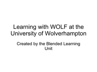 Learning with WOLF at the University of Wolverhampton Created by the Blended Learning Unit 
