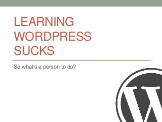 LEARNING
WORDPRESS
SUCKS
So what’s a person to do?

 