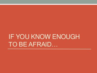IF YOU KNOW ENOUGH
TO BE AFRAID…

 