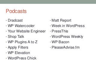 Podcasts
• Dradcast

• Matt Report

• WP Watercooler

• Week in WordPress

• Your Website Engineer

• PressThis

• Shop Talk

• WordPress Weekly

• WP Plugins A to Z

• WP Bacon

• Apply Filters

• PleaseAdvise.fm

• WP Elevation

• WordPress Chick

 