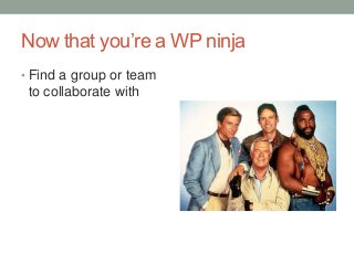 Now that you’re a WP ninja
• Find a group or team

to collaborate with

 