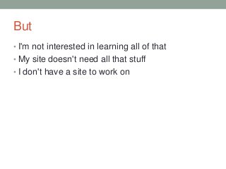 But
• I'm not interested in learning all of that

• My site doesn't need all that stuff
• I don't have a site to work on

 